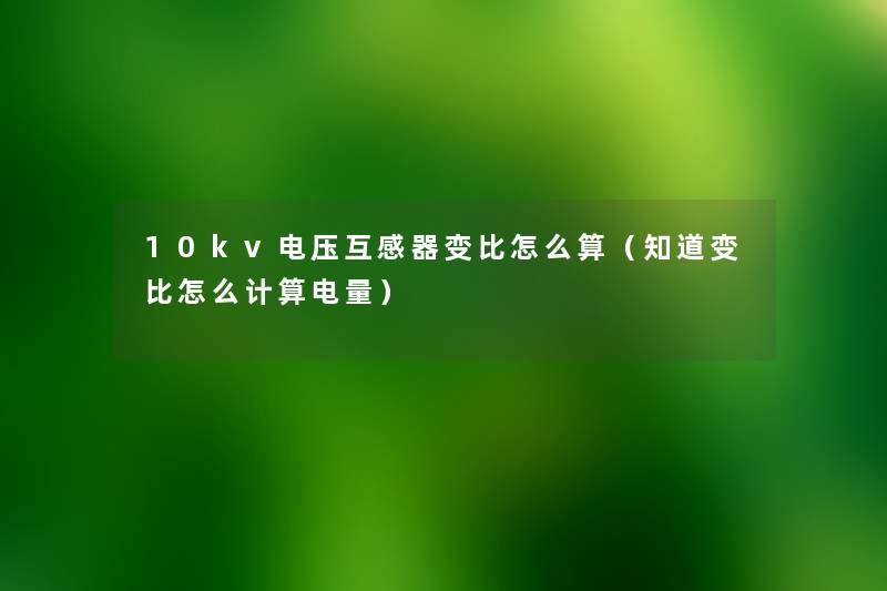 10kv电压互感器变比怎么算(知道变比怎么计算电量) 10kv电压互感器变比怎么算(知道变比怎么计算电量)