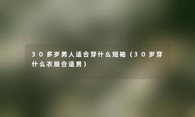 30多岁男人适合穿什么短袖(30岁穿什么衣服合适男) 30多岁男人适合穿什么短袖(30岁穿什么衣服合适男)
