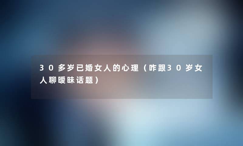 30多岁已婚女人的心理(咋跟30岁女人聊暧昧话题) 30多岁已婚女人的心理(咋跟30岁女人聊暧昧话题)