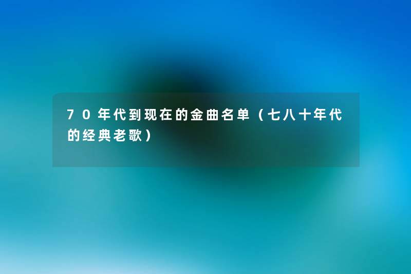70年代到的金曲名单(七八十年代的经典老歌) 70年代到的金曲名单(七八十年代的经典老歌)