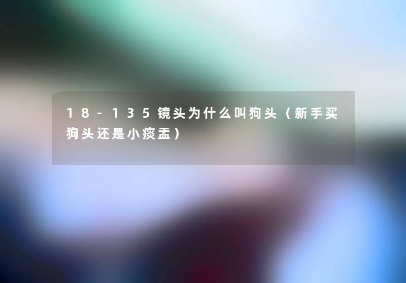 18-135镜头为什么叫狗头(新手买狗头还是小痰盂) 18-135镜头为什么叫狗头(新手买狗头还是小痰盂)