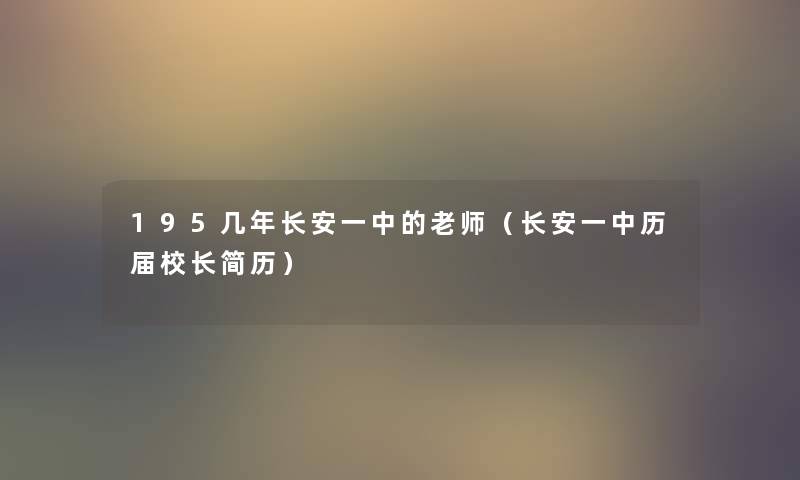 195几年长安一中的老师(长安一中历届校长简历) 195几年长安一中的老师(长安一中历届校长简历)