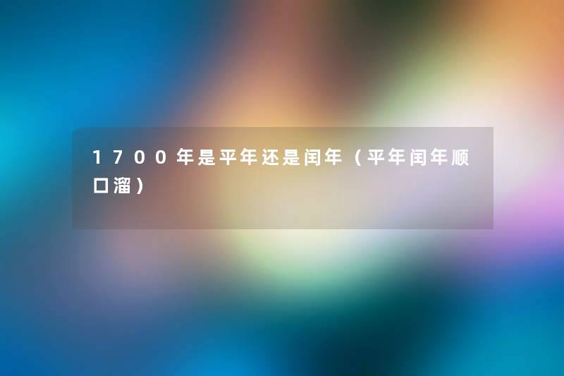 1700年是平年还是闰年(平年闰年顺口溜) 1700年是平年还是闰年(平年闰年顺口溜)