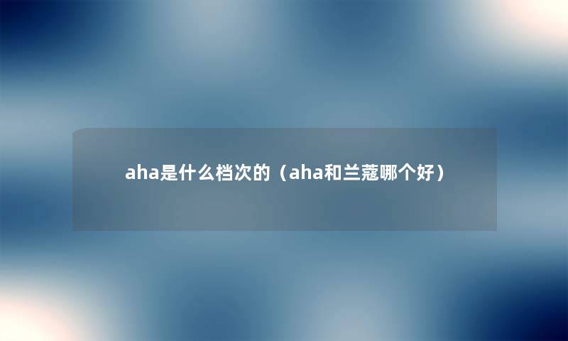 aha是什么档次的(aha和兰蔻哪个好) aha是什么档次的(aha和兰蔻哪个好)
