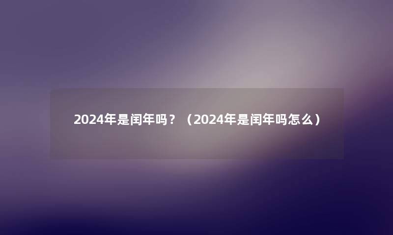 2024年是闰年吗?(2024年是闰年吗怎么) 2024年是闰年吗?(2024年是闰年吗怎么)