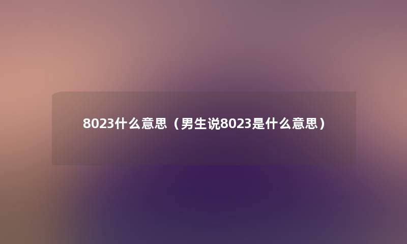 8023什么意思(男生说8023是什么意思) 8023什么意思(男生说8023是什么意思)