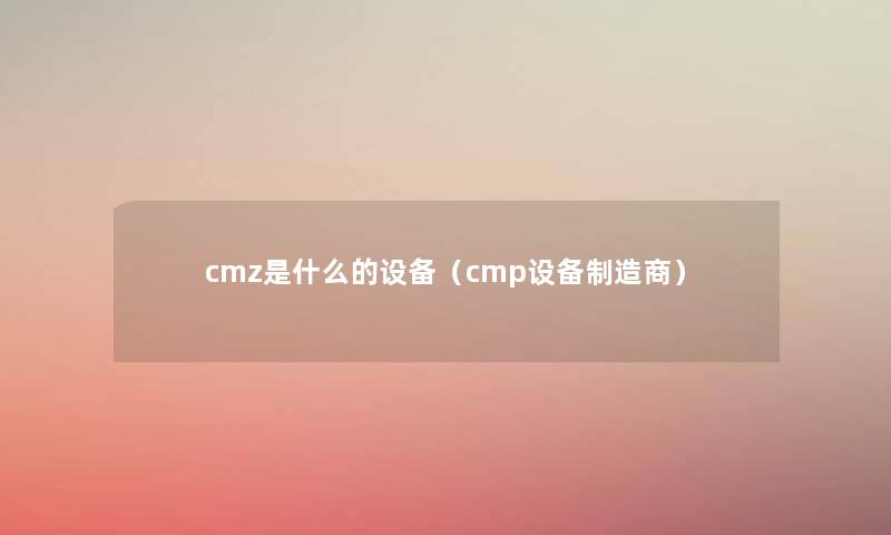 cmz是什么的设备(cmp设备制造商) cmz是什么的设备(cmp设备制造商)