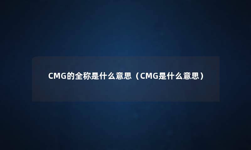 CMG的全称是什么意思(CMG是什么意思) CMG的全称是什么意思(CMG是什么意思)