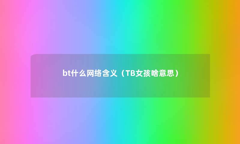 bt什么网络含义(TB女孩啥意思) bt什么网络含义(TB女孩啥意思)