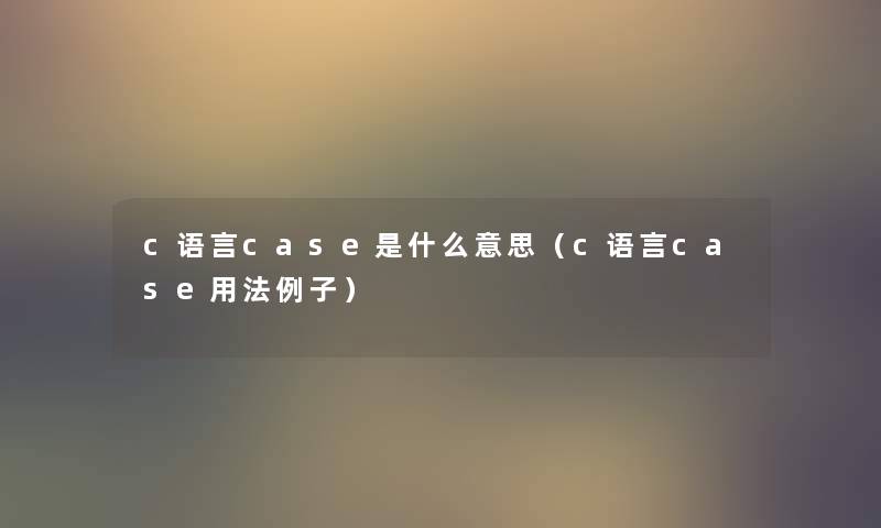 c语言case是什么意思(c语言case用法例子) c语言case是什么意思(c语言case用法例子)