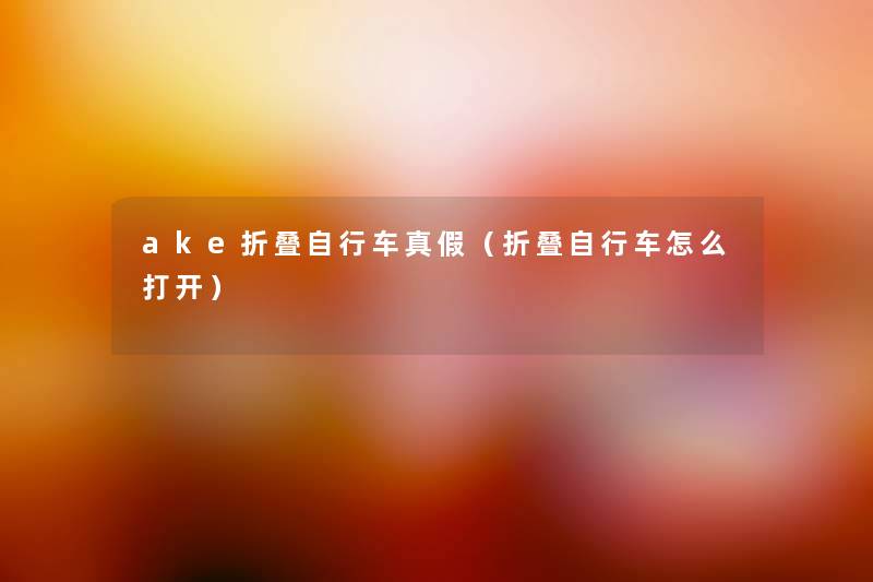 ake折叠自行车真假(折叠自行车怎么打开) ake折叠自行车真假(折叠自行车怎么打开)