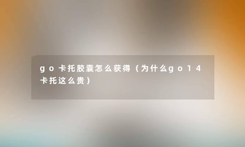 go卡托胶囊怎么获得(为什么go14卡托这么贵) go卡托胶囊怎么获得(为什么go14卡托这么贵)