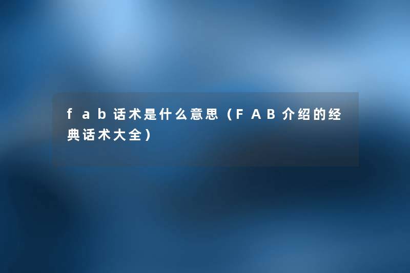 fab话术是什么意思(FAB介绍的经典话术大全) fab话术是什么意思(FAB介绍的经典话术大全)