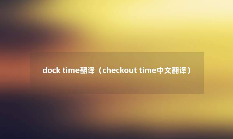 dock time翻译(checkout time中文翻译) dock time翻译(checkout time中文翻译)