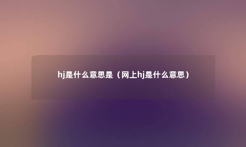 hj是什么意思是(网上hj是什么意思) hj是什么意思是(网上hj是什么意思)