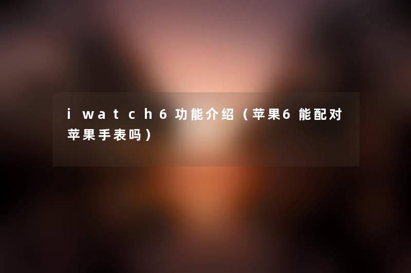 iwatch6功能介绍(苹果6能配对苹果手表吗) iwatch6功能介绍(苹果6能配对苹果手表吗)
