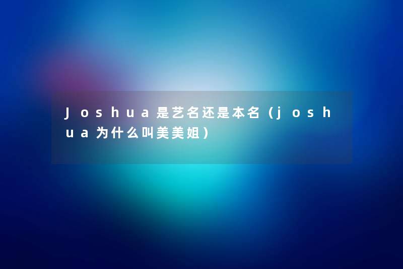 Joshua是艺名还是本名(joshua为什么叫美美姐) Joshua是艺名还是本名(joshua为什么叫美美姐)