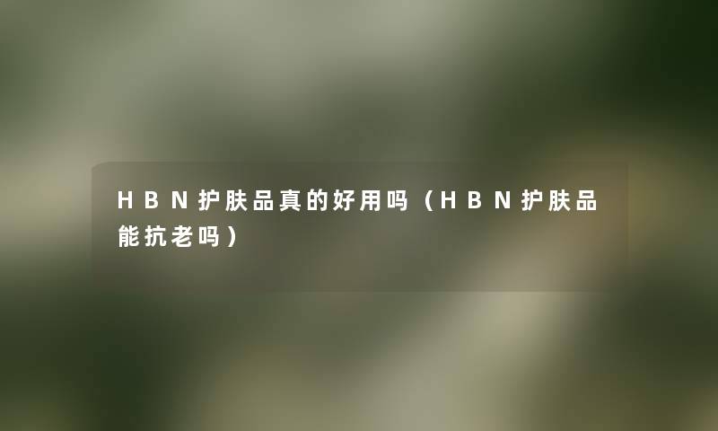 HBN护肤品真的好用吗(HBN护肤品能抗老吗) HBN护肤品真的好用吗(HBN护肤品能抗老吗)