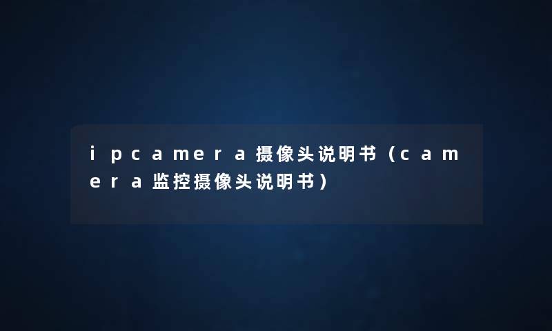 ipcamera摄像头说明书(camera监控摄像头说明书) ipcamera摄像头说明书(camera监控摄像头说明书)