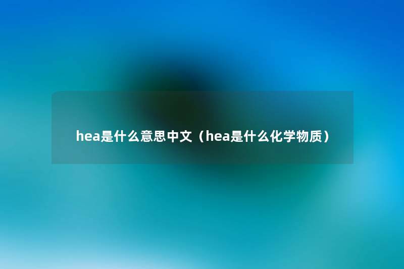 hea是什么意思中文(hea是什么化学物质) hea是什么意思中文(hea是什么化学物质)