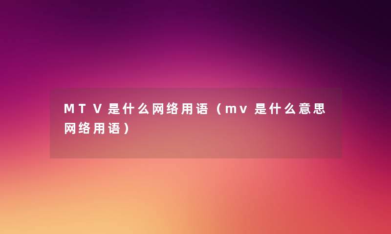 MTV是什么网络用语(mv是什么意思网络用语) MTV是什么网络用语(mv是什么意思网络用语)