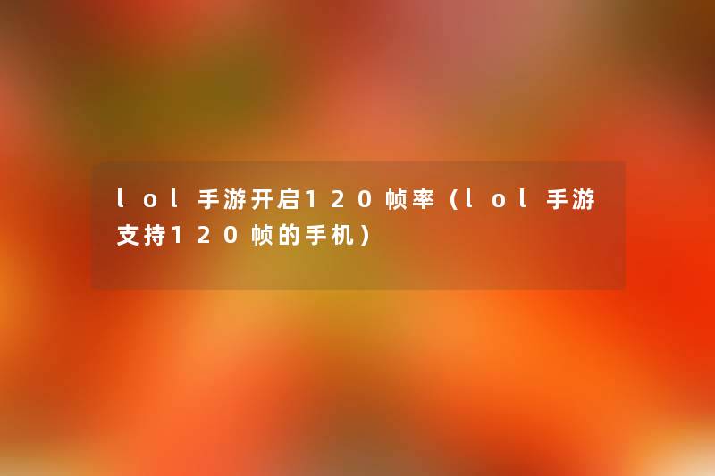 lol手游开启120帧率(lol手游支持120帧的手机) lol手游开启120帧率(lol手游支持120帧的手机)