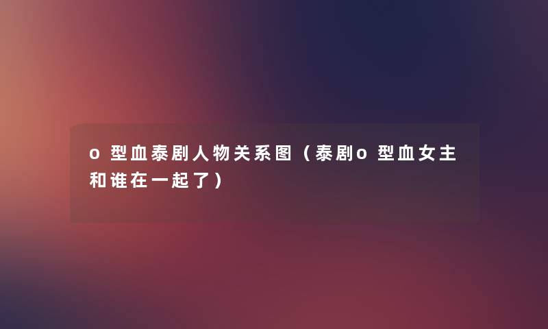 o型血泰剧人物关系图(泰剧o型血女主和谁在一起了) o型血泰剧人物关系图(泰剧o型血女主和谁在一起了)