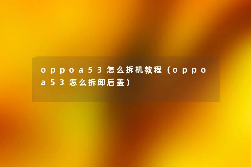 oppoa53怎么拆机教程(oppoa53怎么拆卸后盖) oppoa53怎么拆机教程(oppoa53怎么拆卸后盖)