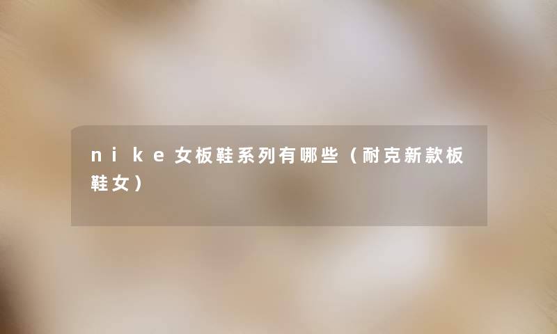 nike女板鞋系列有哪些(耐克新款板鞋女) nike女板鞋系列有哪些(耐克新款板鞋女)