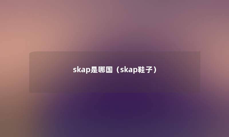 skap是哪国(skap鞋子) skap是哪国(skap鞋子)