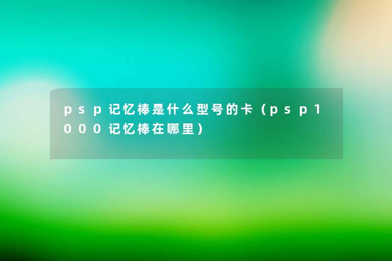 psp记忆棒是什么型号的卡(psp1000记忆棒在哪里) psp记忆棒是什么型号的卡(psp1000记忆棒在哪里)