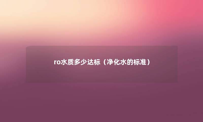 ro水质多少达标(净化水的标准) ro水质多少达标(净化水的标准)