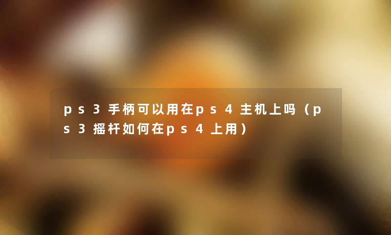 ps3手柄可以用在ps4主机上吗(ps3摇杆如何在ps4上用) ps3手柄可以用在ps4主机上吗(ps3摇杆如何在ps4上用)