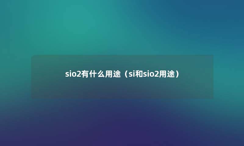 sio2有什么用途(si和sio2用途) sio2有什么用途(si和sio2用途)