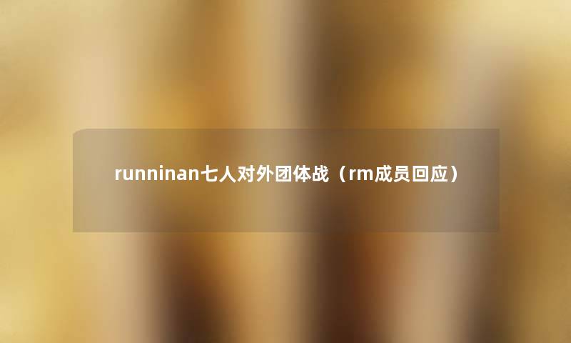 runninan七人对外团体战(rm成员回应) runninan七人对外团体战(rm成员回应)