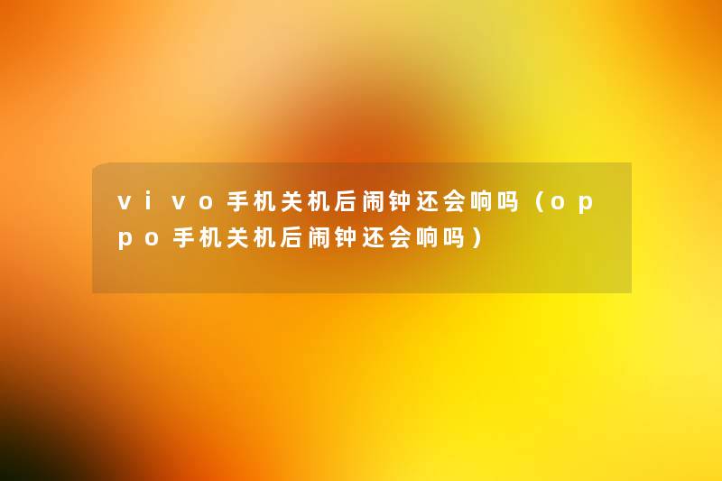 vivo手机关机后闹钟还会响吗(oppo手机关机后闹钟还会响吗) vivo手机关机后闹钟还会响吗(oppo手机关机后闹钟还会响吗)