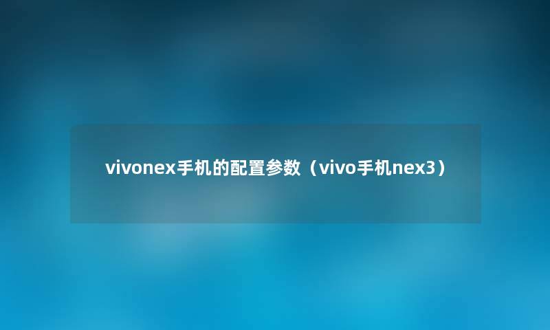 vivonex手机的配置参数(vivo手机nex3) vivonex手机的配置参数(vivo手机nex3)
