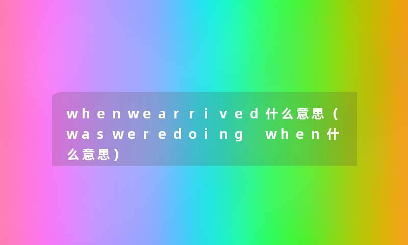 whenwearrived什么意思(wasweredoing when什么意思) whenwearrived什么意思(wasweredoing when什么意思)