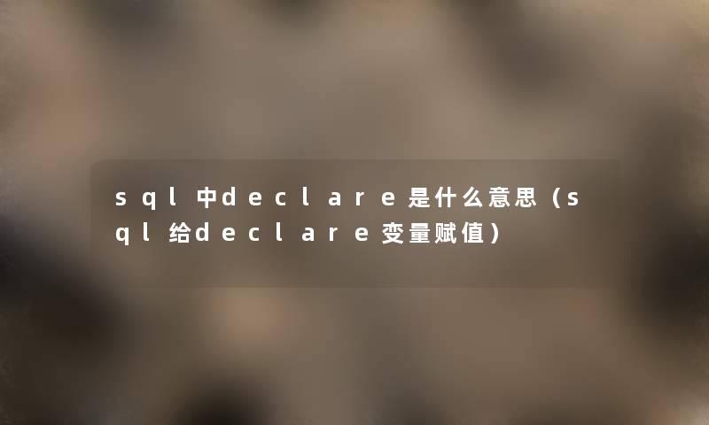 sql中declare是什么意思(sql给declare变量赋值) sql中declare是什么意思(sql给declare变量赋值)