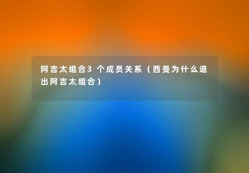 阿吉太组合3个成员关系(西曼为什么退出阿吉太组合) 阿吉太组合3个成员关系(西曼为什么退出阿吉太组合)