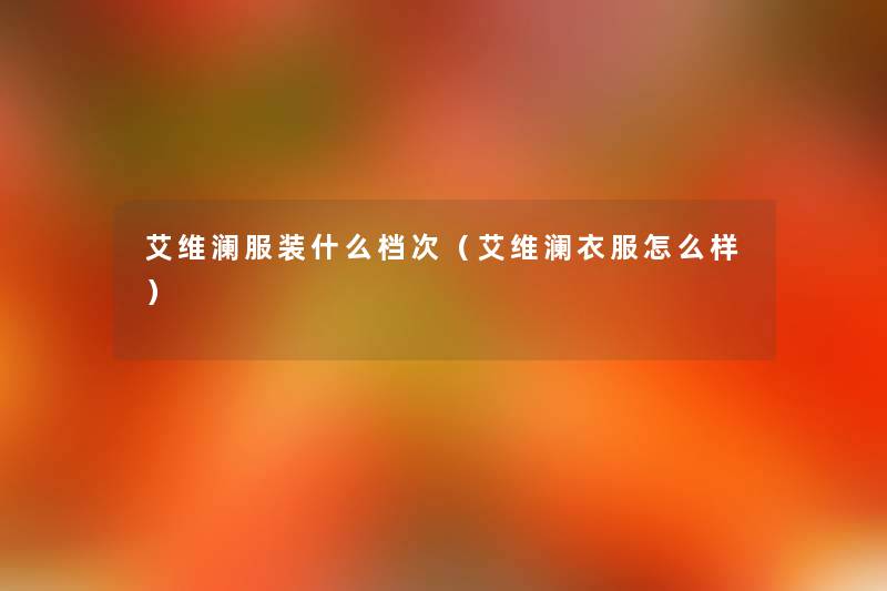 艾维澜服装什么档次(艾维澜衣服怎么样) 艾维澜服装什么档次(艾维澜衣服怎么样)