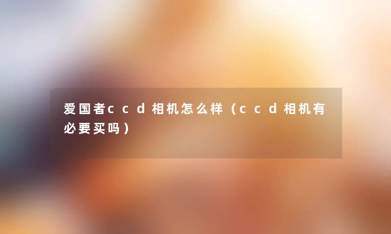 爱国者ccd相机怎么样(ccd相机有必要买吗) 爱国者ccd相机怎么样(ccd相机有必要买吗)