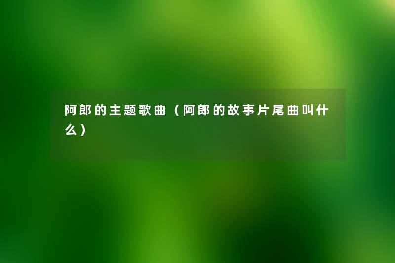 阿郎的主题歌曲(阿郎的故事片尾曲叫什么) 阿郎的主题歌曲(阿郎的故事片尾曲叫什么)