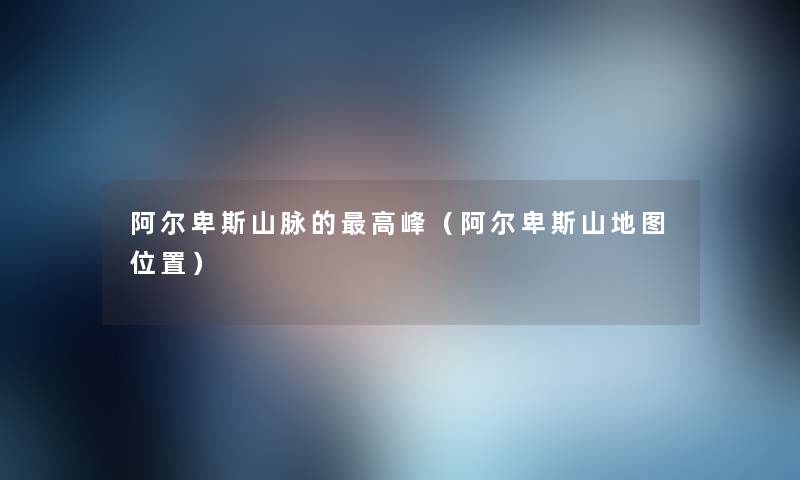 阿尔卑斯山脉的高峰(阿尔卑斯山地图位置) 阿尔卑斯山脉的高峰(阿尔卑斯山地图位置)