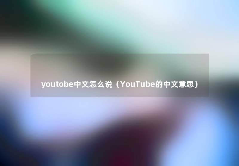 youtobe中文怎么说(YouTube的中文意思) youtobe中文怎么说(YouTube的中文意思)