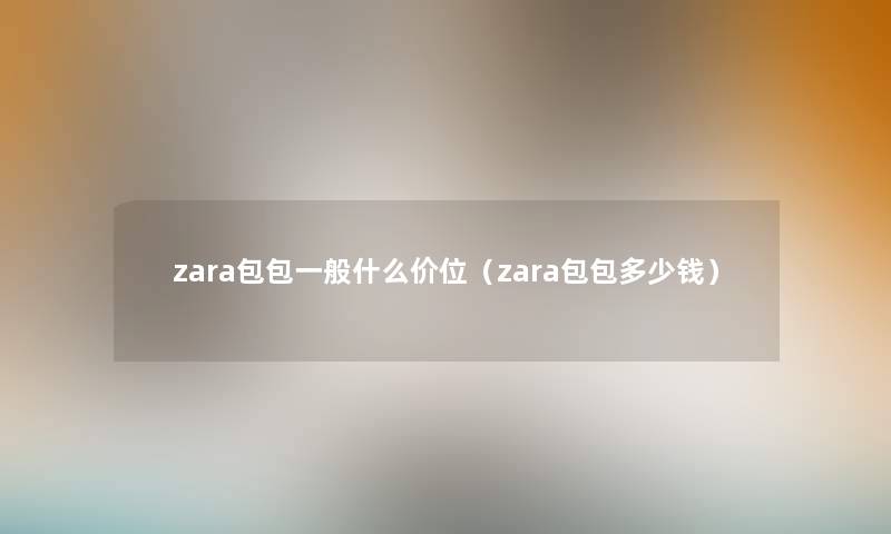 zara包包一般什么价位(zara包包多少钱) zara包包一般什么价位(zara包包多少钱)