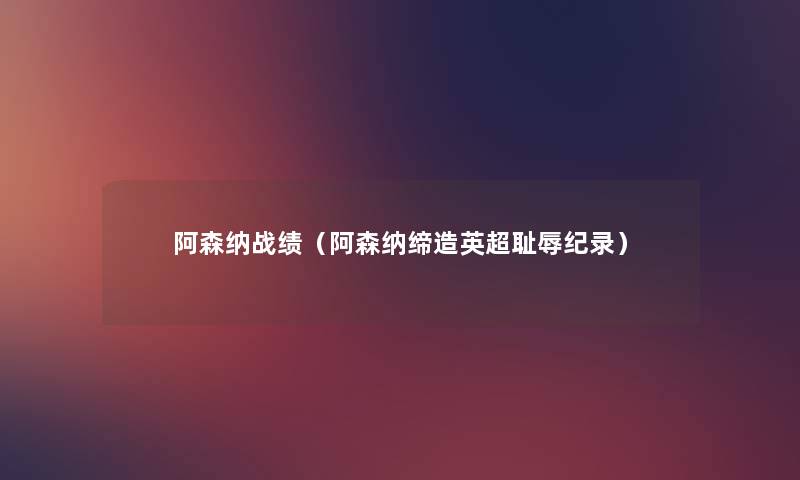 阿森纳战绩(阿森纳缔造英超耻辱纪录) 阿森纳战绩(阿森纳缔造英超耻辱纪录)