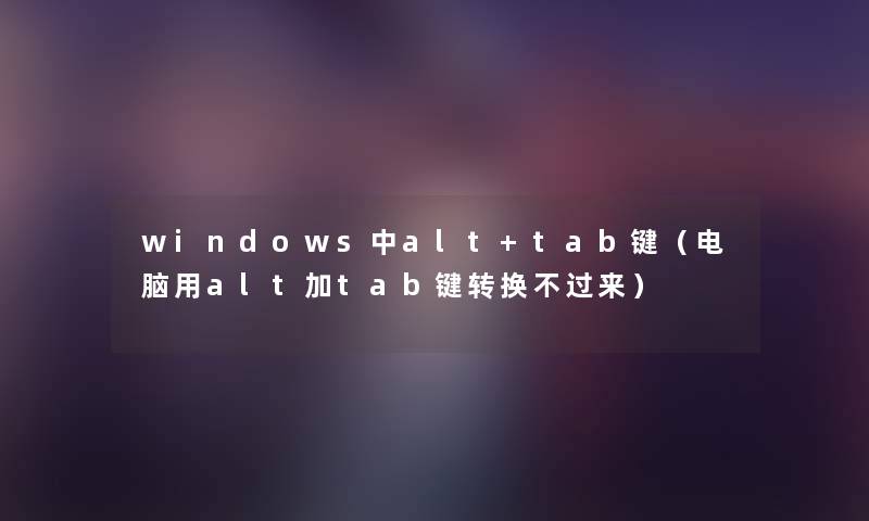 windows中alt+tab键(电脑用alt加tab键转换不过来) windows中alt+tab键(电脑用alt加tab键转换不过来)