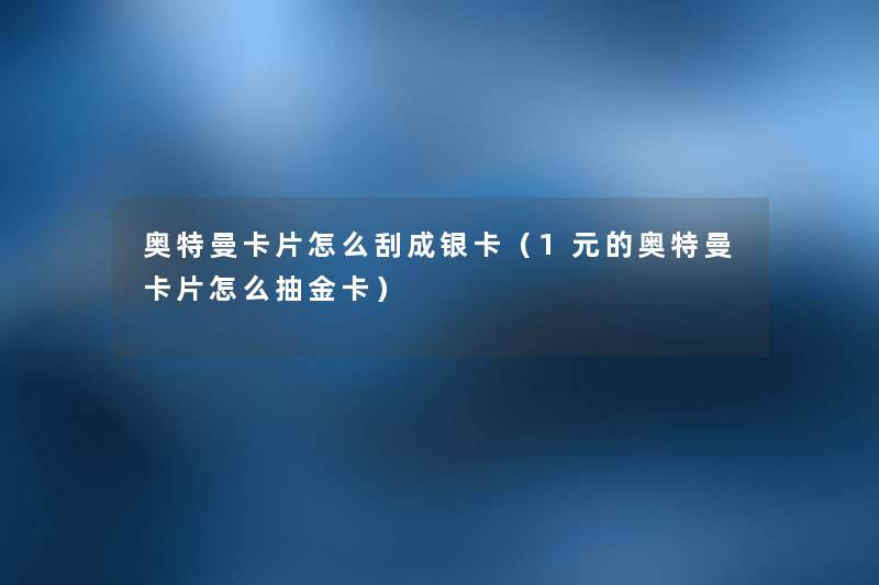 奥特曼卡片怎么刮成银卡(1元的奥特曼卡片怎么抽金卡) 奥特曼卡片怎么刮成银卡(1元的奥特曼卡片怎么抽金卡)