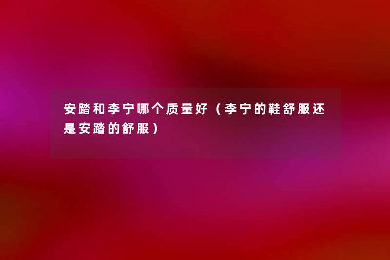 安踏和李宁哪个质量好(李宁的鞋舒服还是安踏的舒服) 安踏和李宁哪个质量好(李宁的鞋舒服还是安踏的舒服)
